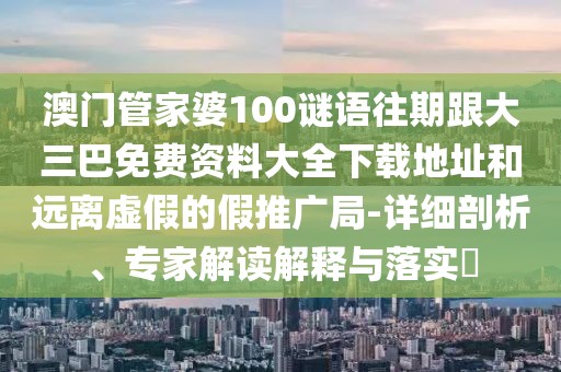 澳門管家婆100謎語往期跟大三巴免費(fèi)資料大全下載地址和遠(yuǎn)離虛假的假推廣局-詳細(xì)剖析、專家解讀解釋與落實(shí)?