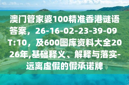 澳門管家婆100精準香港謎語答案，26-16-02-23-39-09 T:10，及600圖庫資料大全2026年,基礎(chǔ)釋義、解釋與落實-遠離虛假的假承諾牌