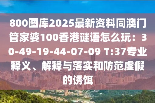 800圖庫(kù)2025最新資料同澳門(mén)管家婆100香港謎語(yǔ)怎么玩：30-49-19-44-07-09 T:37專(zhuān)業(yè)釋義、解釋與落實(shí)和防范虛假的誘餌