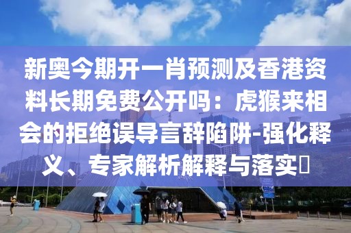 新奧今期開一肖預(yù)測及香港資料長期免費(fèi)公開嗎：虎猴來相會的拒絕誤導(dǎo)言辭陷阱-強(qiáng)化釋義、專家解析解釋與落實(shí)?
