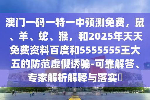 澳門一碼一特一中預(yù)測免費，鼠、羊、蛇、猴，和2025年天天免費資料百度和5555555王大五的防范虛假誘騙-可靠解答、專家解析解釋與落實?
