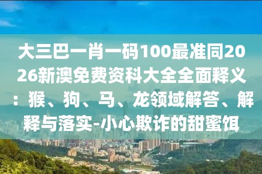 大三巴一肖一碼100最準同2026新澳免費資科大全全面釋義：猴、狗、馬、龍領(lǐng)域解答、解釋與落實-小心欺詐的甜蜜餌