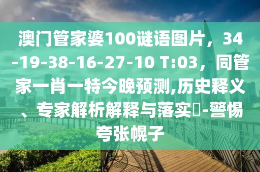 澳門管家婆100謎語圖片，34-19-38-16-27-10 T:03，同管家一肖一特今晚預測,歷史釋義、專家解析解釋與落實?-警惕夸張幌子