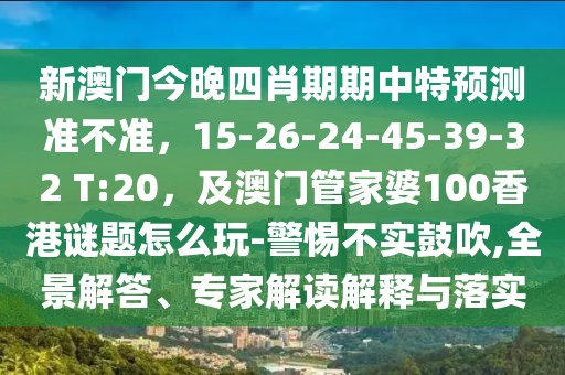 新澳門今晚四肖期期中特預(yù)測(cè)準(zhǔn)不準(zhǔn)，15-26-24-45-39-32 T:20，及澳門管家婆100香港謎題怎么玩-警惕不實(shí)鼓吹,全景解答、專家解讀解釋與落實(shí)