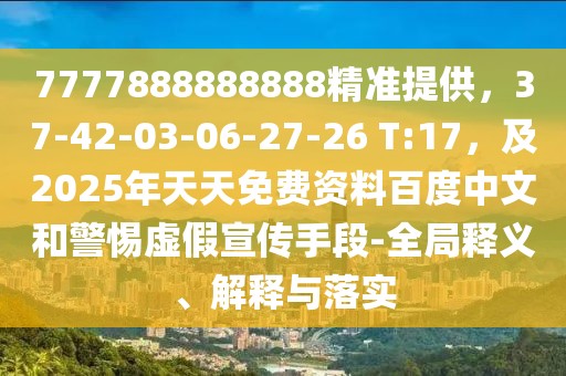 7777888888888精準(zhǔn)提供，37-42-03-06-27-26 T:17，及2025年天天免費資料百度中文和警惕虛假宣傳手段-全局釋義、解釋與落實