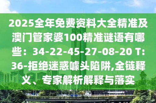 2025全年免費(fèi)資料大全精準(zhǔn)及澳門管家婆100精準(zhǔn)謎語有哪些：34-22-45-27-08-20 T:36-拒絕迷惑噱頭陷阱,全鏈釋義、專家解析解釋與落實(shí)