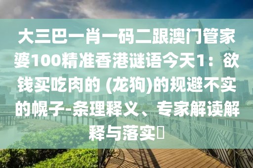 大三巴一肖一碼二跟澳門管家婆100精準(zhǔn)香港謎語今天1：欲錢買吃肉的 (龍狗)的規(guī)避不實的幌子-條理釋義、專家解讀解釋與落實?