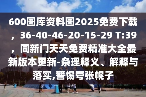 600圖庫資料圖2025免費下載，36-40-46-20-15-29 T:39，同新門天天免費精準大全最新版本更新-條理釋義、解釋與落實,警惕夸張幌子