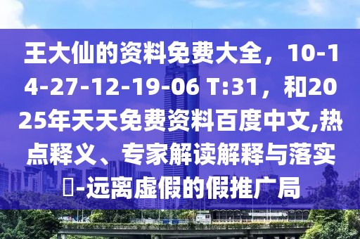 王大仙的資料免費(fèi)大全，10-14-27-12-19-06 T:31，和2025年天天免費(fèi)資料百度中文,熱點(diǎn)釋義、專家解讀解釋與落實(shí)?-遠(yuǎn)離虛假的假推廣局