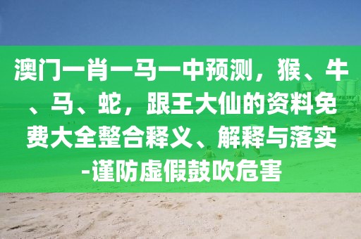 澳門一肖一馬一中預(yù)測，猴、牛、馬、蛇，跟王大仙的資料免費大全整合釋義、解釋與落實-謹(jǐn)防虛假鼓吹危害