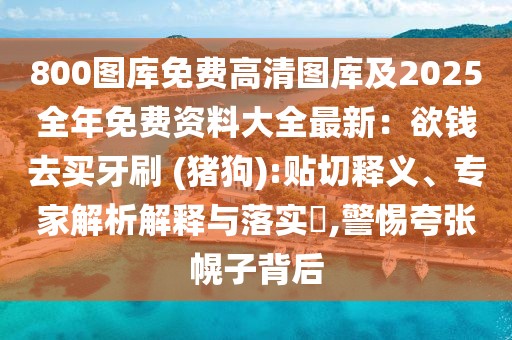 800圖庫免費(fèi)高清圖庫及2025全年免費(fèi)資料大全最新：欲錢去買牙刷 (豬狗):貼切釋義、專家解析解釋與落實(shí)?,警惕夸張幌子背后