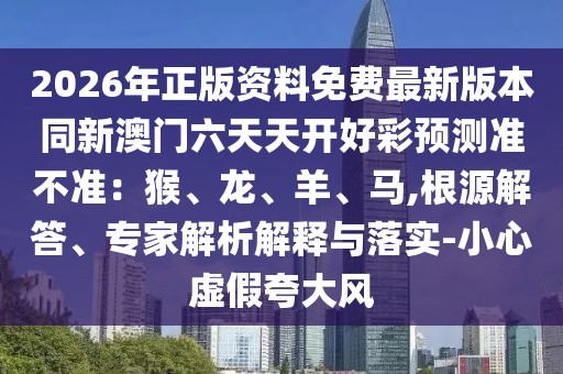 2026年正版資料免費(fèi)最新版本同新澳門六天天開好彩預(yù)測準(zhǔn)不準(zhǔn)：猴、龍、羊、馬,根源解答、專家解析解釋與落實(shí)-小心虛假夸大風(fēng)