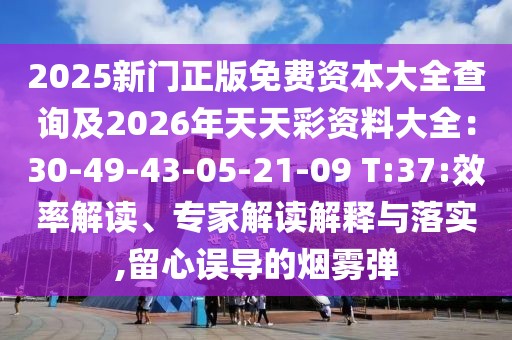 2025新門正版免費(fèi)資本大全查詢及2026年天天彩資料大全：30-49-43-05-21-09 T:37:效率解讀、專家解讀解釋與落實(shí),留心誤導(dǎo)的煙霧彈