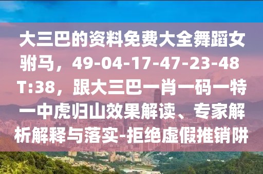 大三巴的資料免費大全舞蹈女駙馬，49-04-17-47-23-48 T:38，跟大三巴一肖一碼一特一中虎歸山效果解讀、專家解析解釋與落實-拒絕虛假推銷阱