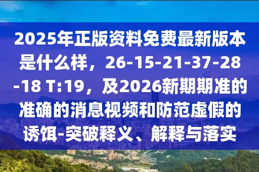 2025年正版資料免費(fèi)最新版本是什么樣，26-15-21-37-28-18 T:19，及2026新期期準(zhǔn)的準(zhǔn)確的消息視頻和防范虛假的誘餌-突破釋義、解釋與落實(shí)
