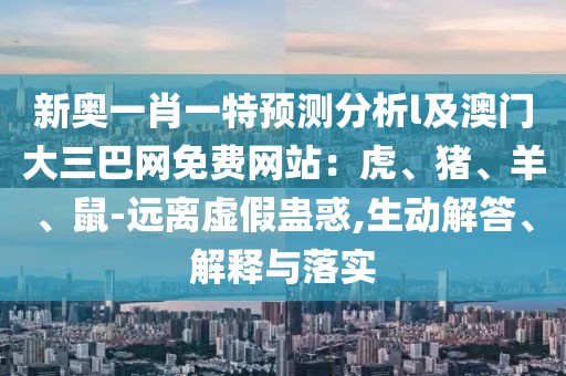 新奧一肖一特預(yù)測分析l及澳門大三巴網(wǎng)免費(fèi)網(wǎng)站：虎、豬、羊、鼠-遠(yuǎn)離虛假蠱惑,生動解答、解釋與落實(shí)