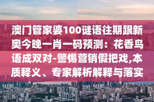 澳門管家婆100謎語往期跟新奧今晚一肖一碼預(yù)測：花香鳥語成雙對-警惕營銷假把戲,本質(zhì)釋義、專家解析解釋與落實