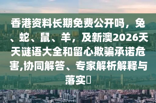 香港資料長期免費(fèi)公開嗎，兔、蛇、鼠、羊，及新澳2026天天謎語大全和留心欺騙承諾危害,協(xié)同解答、專家解析解釋與落實(shí)?