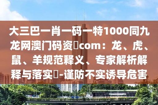 大三巴一肖一碼一特1000同九龍網(wǎng)澳門碼資枓com：龍、虎、鼠、羊規(guī)范釋義、專家解析解釋與落實(shí)?-謹(jǐn)防不實(shí)誘導(dǎo)危害