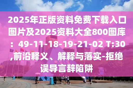 2025年正版資料免費(fèi)下載入口圖片及2025資料大全800圖庫(kù)：49-11-18-19-21-02 T:30,前沿釋義、解釋與落實(shí)-拒絕誤導(dǎo)言辭陷阱