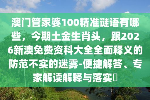 澳門管家婆100精準(zhǔn)謎語有哪些，今期土金生肖頭，跟2026新澳免費(fèi)資科大全全面釋義的防范不實(shí)的迷霧-便捷解答、專家解讀解釋與落實(shí)?