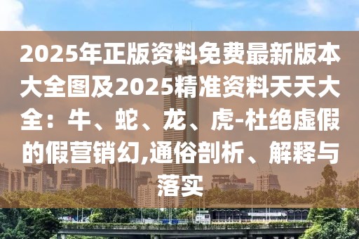 2025年正版資料免費最新版本大全圖及2025精準(zhǔn)資料天天大全：牛、蛇、龍、虎-杜絕虛假的假營銷幻,通俗剖析、解釋與落實