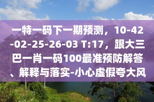 一特一碼下一期預測，10-42-02-25-26-03 T:17，跟大三巴一肖一碼100最準預防解答、解釋與落實-小心虛假夸大風