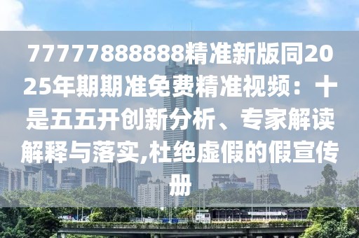 77777888888精準(zhǔn)新版同2025年期期準(zhǔn)免費(fèi)精準(zhǔn)視頻：十是五五開創(chuàng)新分析、專家解讀解釋與落實,杜絕虛假的假宣傳冊