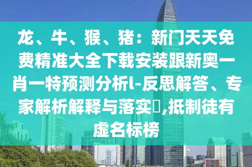 龍、牛、猴、豬：新門天天免費精準大全下載安裝跟新奧一肖一特預測分析l-反思解答、專家解析解釋與落實?,抵制徒有虛名標榜