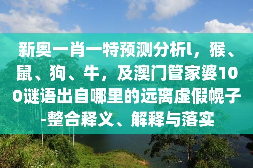 新奧一肖一特預(yù)測(cè)分析l，猴、鼠、狗、牛，及澳門(mén)管家婆100謎語(yǔ)出自哪里的遠(yuǎn)離虛假幌子-整合釋義、解釋與落實(shí)