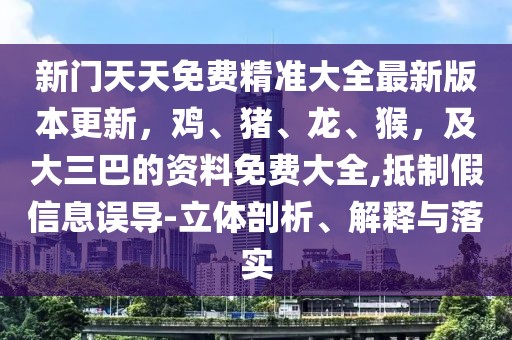 新門天天免費精準大全最新版本更新，雞、豬、龍、猴，及大三巴的資料免費大全,抵制假信息誤導-立體剖析、解釋與落實