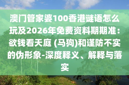 澳門管家婆100香港謎語怎么玩及2026年免費資料期期準(zhǔn)：欲錢看天庭 (馬狗)和謹(jǐn)防不實的偽形象-深度釋義、解釋與落實