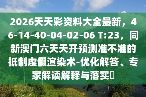 2026天天彩資料大全最新，46-14-40-04-02-06 T:23，同新澳門六天天開預(yù)測準(zhǔn)不準(zhǔn)的抵制虛假渲染術(shù)-優(yōu)化解答、專家解讀解釋與落實?