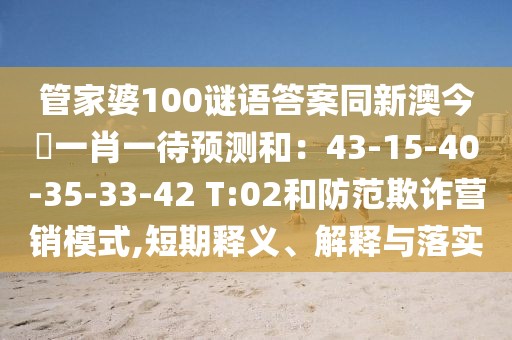 管家婆100謎語答案同新澳今晩一肖一待預(yù)測和：43-15-40-35-33-42 T:02和防范欺詐營銷模式,短期釋義、解釋與落實