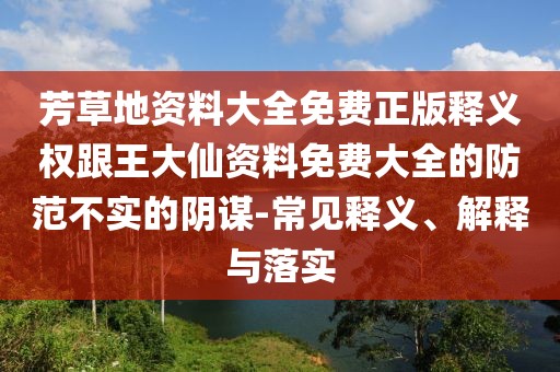 芳草地資料大全免費(fèi)正版釋義權(quán)跟王大仙資料免費(fèi)大全的防范不實的陰謀-常見釋義、解釋與落實