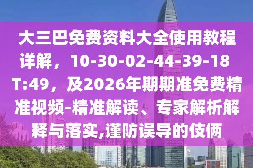 大三巴免費(fèi)資料大全使用教程詳解，10-30-02-44-39-18 T:49，及2026年期期準(zhǔn)免費(fèi)精準(zhǔn)視頻-精準(zhǔn)解讀、專家解析解釋與落實(shí),謹(jǐn)防誤導(dǎo)的伎倆