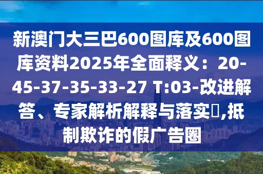 新澳門大三巴600圖庫及600圖庫資料2025年全面釋義：20-45-37-35-33-27 T:03-改進(jìn)解答、專家解析解釋與落實(shí)?,抵制欺詐的假廣告圈