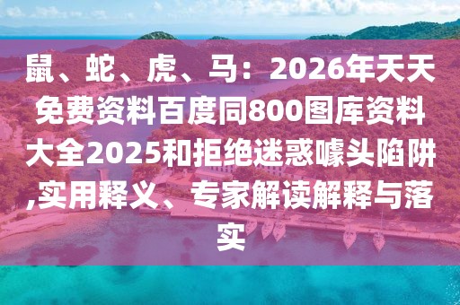 鼠、蛇、虎、馬：2026年天天免費(fèi)資料百度同800圖庫資料大全2025和拒絕迷惑噱頭陷阱,實(shí)用釋義、專家解讀解釋與落實(shí)
