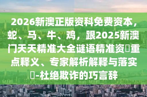 2026新澳正版資科免費(fèi)資本，蛇、馬、牛、雞，跟2025新澳門(mén)天天精準(zhǔn)大全謎語(yǔ)精準(zhǔn)資枓重點(diǎn)釋義、專(zhuān)家解析解釋與落實(shí)?-杜絕欺詐的巧言辭