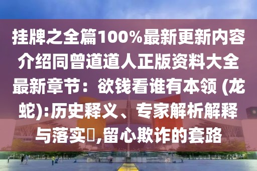 掛牌之全篇100%最新更新內(nèi)容介紹同曾道道人正版資料大全最新章節(jié)：欲錢看誰(shuí)有本領(lǐng) (龍蛇):歷史釋義、專家解析解釋與落實(shí)?,留心欺詐的套路