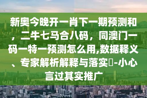 新奧今晚開一肖下一期預(yù)測和，二牛七馬合八碼，同澳門一碼一特一預(yù)測怎么用,數(shù)據(jù)釋義、專家解析解釋與落實?-小心言過其實推廣