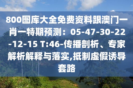 800圖庫大全免費資料跟澳門一肖一特期預(yù)測：05-47-30-22-12-15 T:46-傳播剖析、專家解析解釋與落實,抵制虛假誘導(dǎo)套路