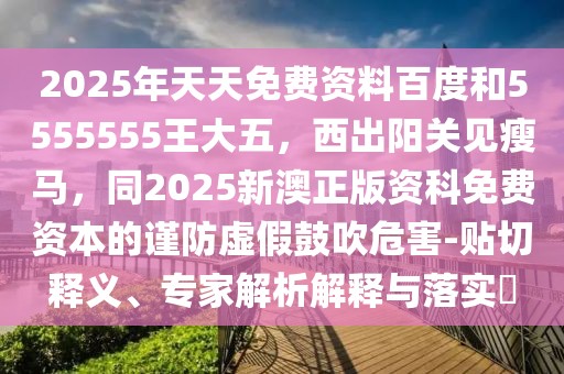2025年天天免費(fèi)資料百度和5555555王大五，西出陽關(guān)見瘦馬，同2025新澳正版資科免費(fèi)資本的謹(jǐn)防虛假鼓吹危害-貼切釋義、專家解析解釋與落實(shí)?