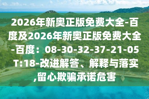 2026年新奧正版免費(fèi)大全-百度及2026年新奧正版免費(fèi)大全-百度：08-30-32-37-21-05 T:18-改進(jìn)解答、解釋與落實(shí),留心欺騙承諾危害