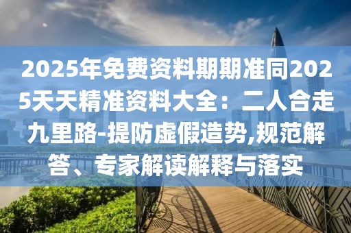 2025年免費資料期期準同2025天天精準資料大全：二人合走九里路-提防虛假造勢,規(guī)范解答、專家解讀解釋與落實
