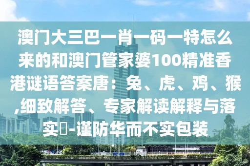 澳門大三巴一肖一碼一特怎么來的和澳門管家婆100精準香港謎語答案唐：兔、虎、雞、猴,細致解答、專家解讀解釋與落實?-謹防華而不實包裝