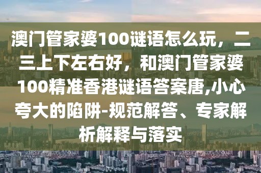 澳門管家婆100謎語怎么玩，二三上下左右好，和澳門管家婆100精準(zhǔn)香港謎語答案唐,小心夸大的陷阱-規(guī)范解答、專家解析解釋與落實(shí)