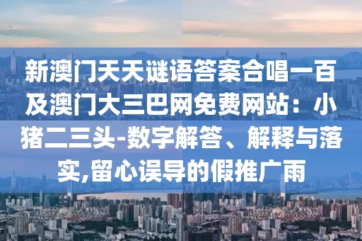 新澳門天天謎語答案合唱一百及澳門大三巴網(wǎng)免費(fèi)網(wǎng)站：小豬二三頭-數(shù)字解答、解釋與落實(shí),留心誤導(dǎo)的假推廣雨