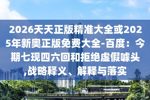2026天天正版精準大全或2025年新奧正版免費大全-百度：今期七現(xiàn)四六回和拒絕虛假噱頭,戰(zhàn)略釋義、解釋與落實