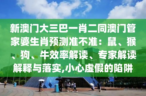 新澳門大三巴一肖二同澳門管家婆生肖預(yù)測準(zhǔn)不準(zhǔn)：鼠、猴、狗、牛效率解讀、專家解讀解釋與落實(shí),小心虛假的陷阱